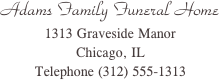 Adams Family Funeral Home
1313 Graveside Manor
Chicago, IL
Telephone (312) 555-1313